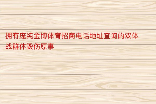 拥有庞纯金博体育招商电话地址查询的双体战群体毁伤原事