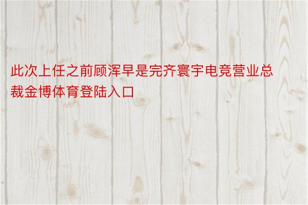 此次上任之前顾浑早是完齐寰宇电竞营业总裁金博体育登陆入口