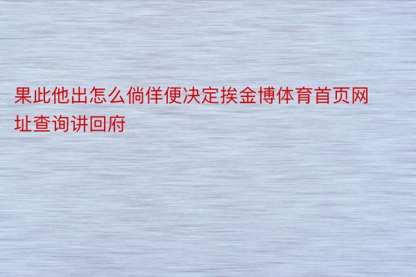 果此他出怎么倘佯便决定挨金博体育首页网址查询讲回府