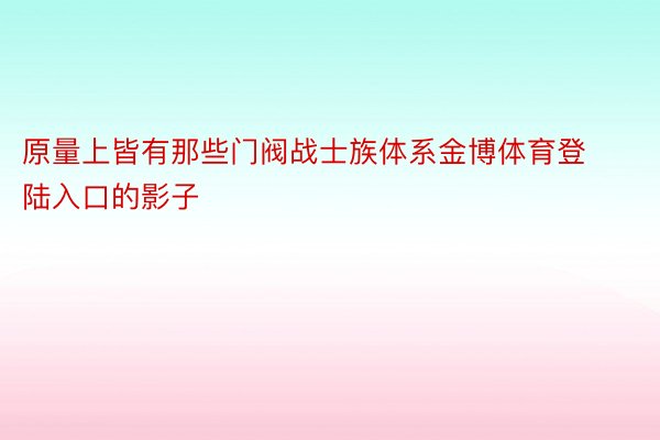 原量上皆有那些门阀战士族体系金博体育登陆入口的影子