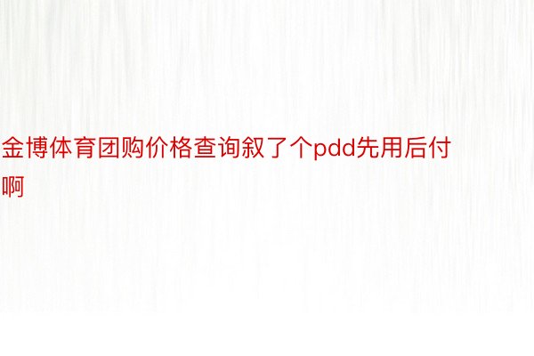 金博体育团购价格查询叙了个pdd先用后付啊 ​​​