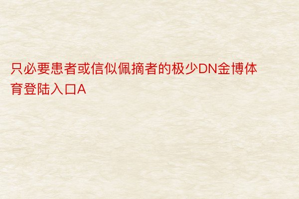 只必要患者或信似佩摘者的极少DN金博体育登陆入口A