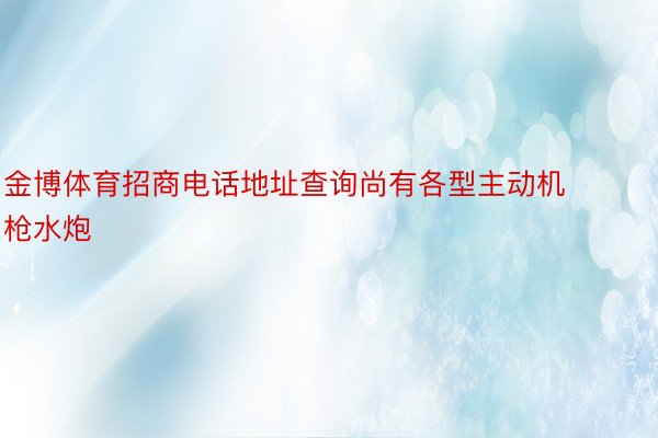 金博体育招商电话地址查询尚有各型主动机枪水炮