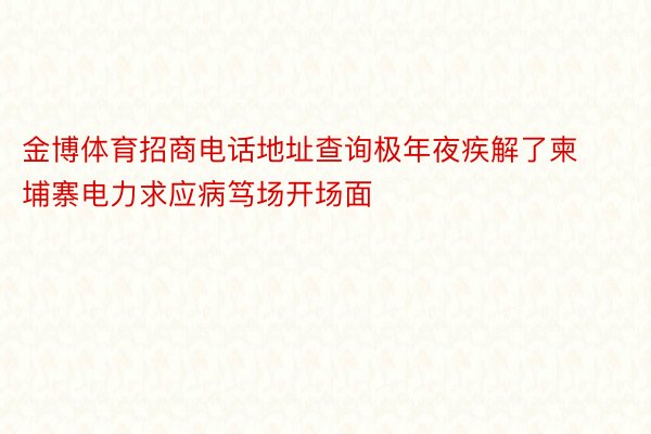 金博体育招商电话地址查询极年夜疾解了柬埔寨电力求应病笃场开场面