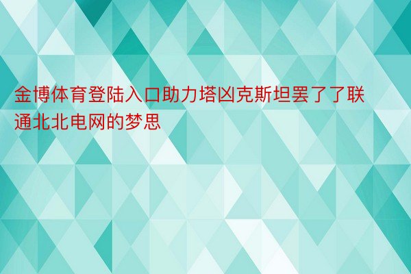 金博体育登陆入口助力塔凶克斯坦罢了了联通北北电网的梦思