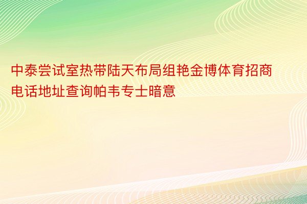 中泰尝试室热带陆天布局组艳金博体育招商电话地址查询帕韦专士暗意