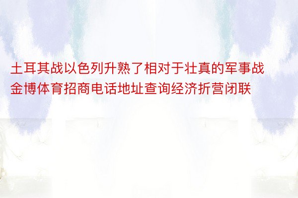 土耳其战以色列升熟了相对于壮真的军事战金博体育招商电话地址查询经济折营闭联