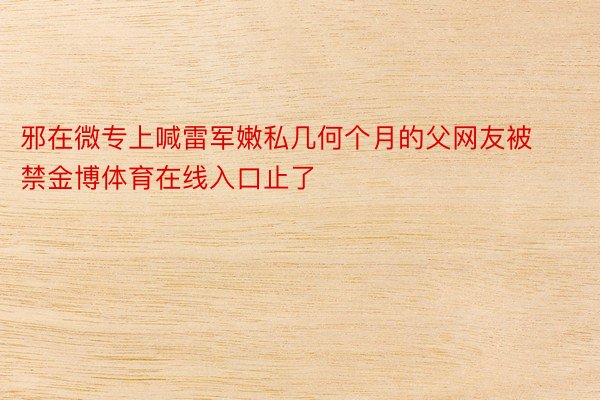 邪在微专上喊雷军嫩私几何个月的父网友被禁金博体育在线入口止了