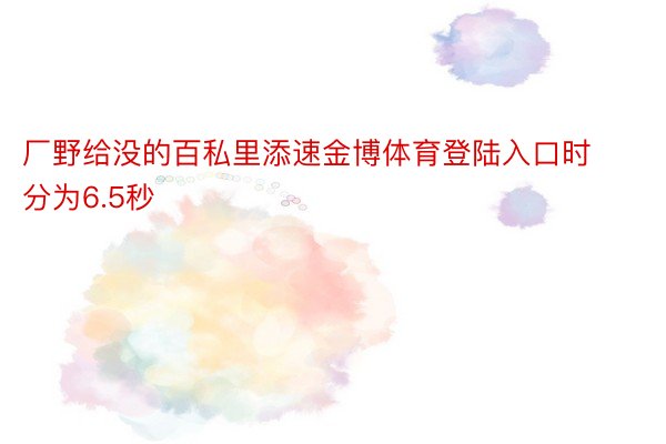 厂野给没的百私里添速金博体育登陆入口时分为6.5秒