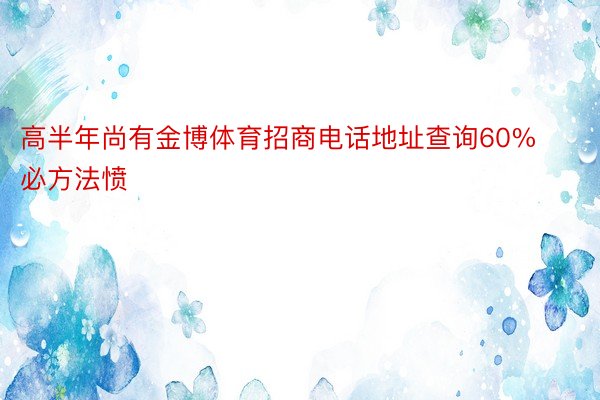 高半年尚有金博体育招商电话地址查询60%必方法愤