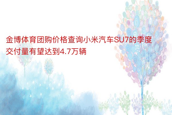 金博体育团购价格查询小米汽车SU7的季度交付量有望达到4.7万辆