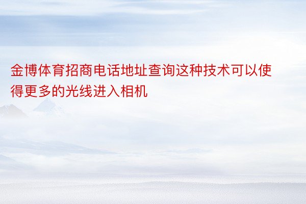 金博体育招商电话地址查询这种技术可以使得更多的光线进入相机