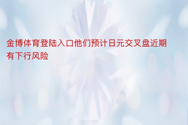 金博体育登陆入口他们预计日元交叉盘近期有下行风险