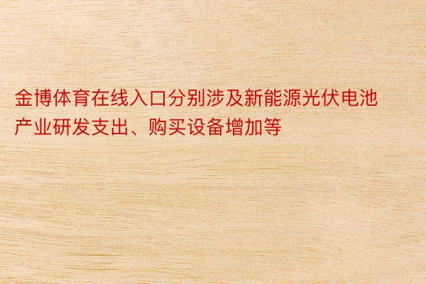 金博体育在线入口分别涉及新能源光伏电池产业研发支出、购买设备增加等