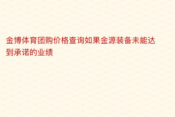 金博体育团购价格查询如果金源装备未能达到承诺的业绩