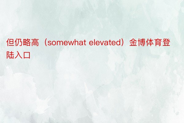 但仍略高（somewhat elevated）金博体育登陆入口