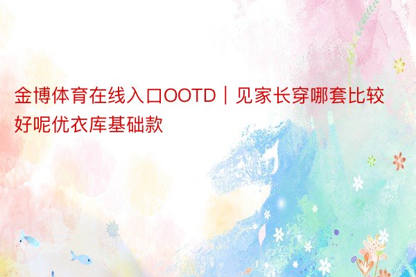 金博体育在线入口OOTD｜见家长穿哪套比较好呢优衣库基础款