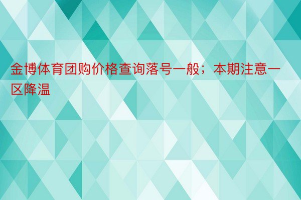 金博体育团购价格查询落号一般；本期注意一区降温